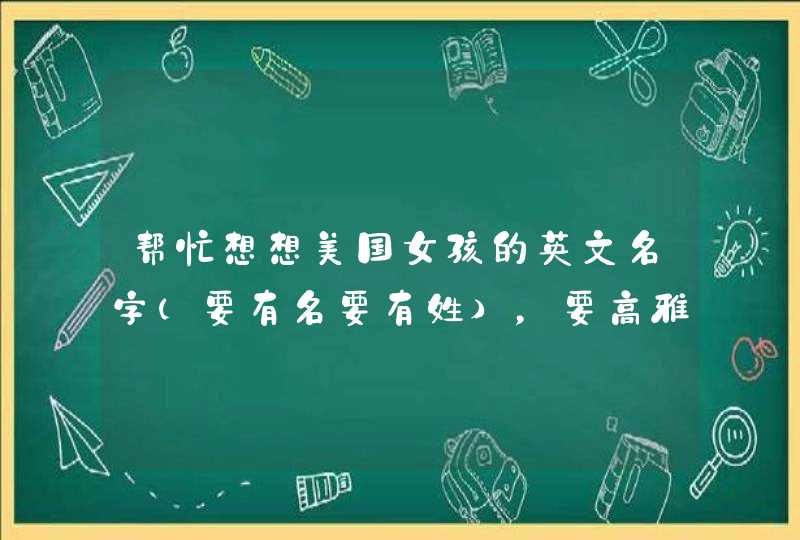 帮忙想想美国女孩的英文名字（要有名要有姓），要高雅不俗的，像Lily，Janet这些常见的就不要。,第1张