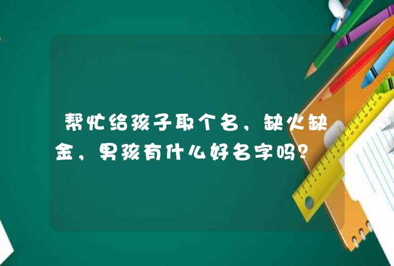 帮忙给孩子取个名，缺火缺金，男孩有什么好名字吗？,第1张