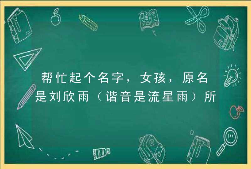 帮忙起个名字，女孩，原名是刘欣雨（谐音是流星雨）所以大家觉得这个名字不吉利，现在想换个名字，拜托大,第1张