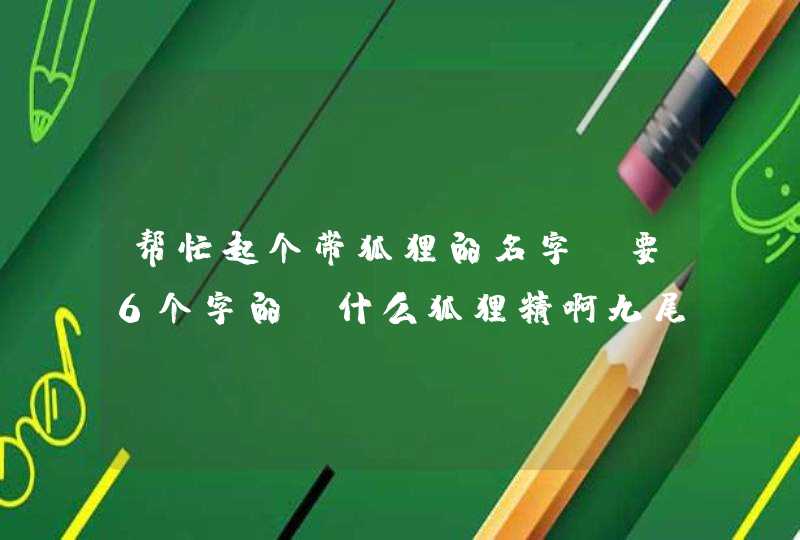 帮忙起个带狐狸的名字 要6个字的 什么狐狸精啊九尾妖狐就算了,第1张