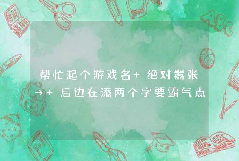 帮忙起个游戏名 绝对嚣张→ 后边在添两个字要霸气点的！,第1张