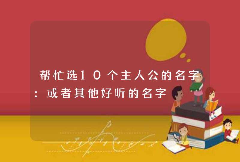 帮忙选10个主人公的名字：或者其他好听的名字,第1张