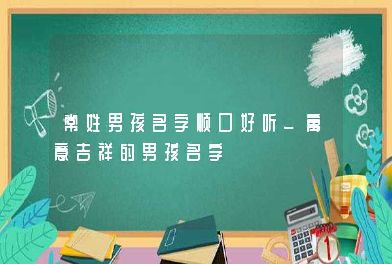 常姓男孩名字顺口好听_寓意吉祥的男孩名字,第1张