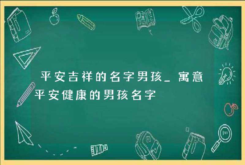 平安吉祥的名字男孩_寓意平安健康的男孩名字,第1张