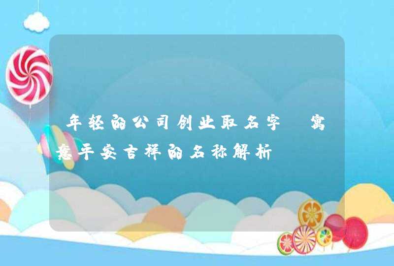 年轻的公司创业取名字_寓意平安吉祥的名称解析,第1张