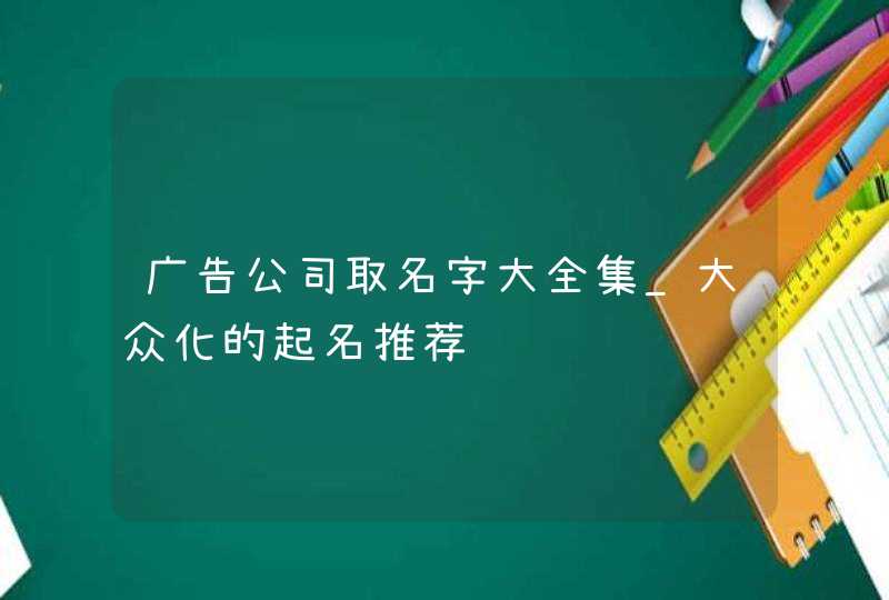 广告公司取名字大全集_大众化的起名推荐,第1张