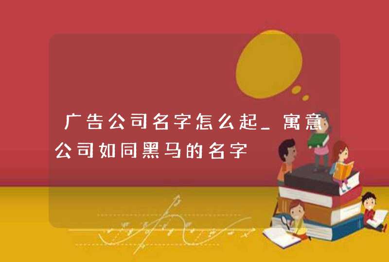 广告公司名字怎么起_寓意公司如同黑马的名字,第1张