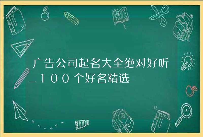 广告公司起名大全绝对好听_100个好名精选,第1张 广告公司起名大全绝对好听_100个好名精选,第1张