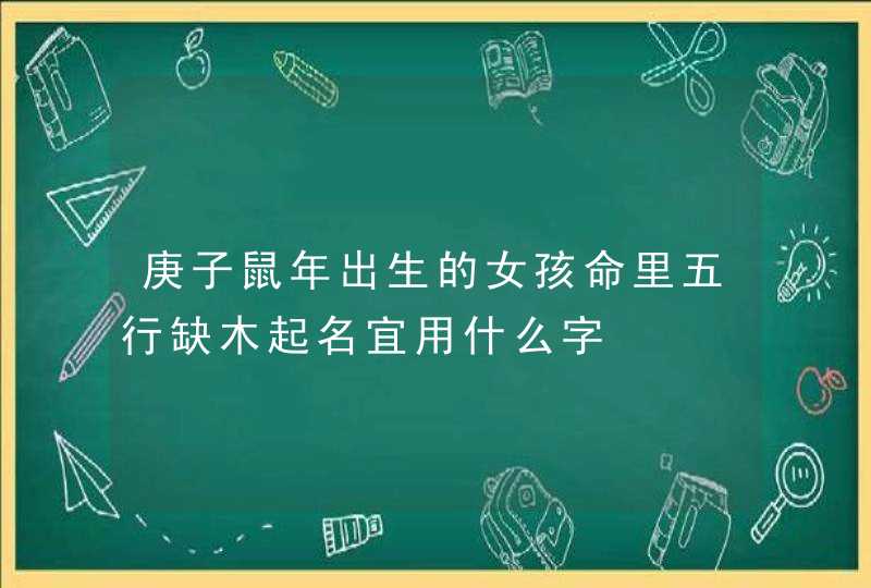 庚子鼠年出生的女孩命里五行缺木起名宜用什么字,第1张