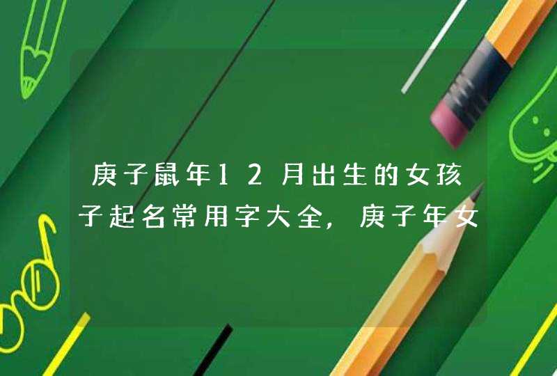 庚子鼠年12月出生的女孩子起名常用字大全,庚子年女孩起名,第1张