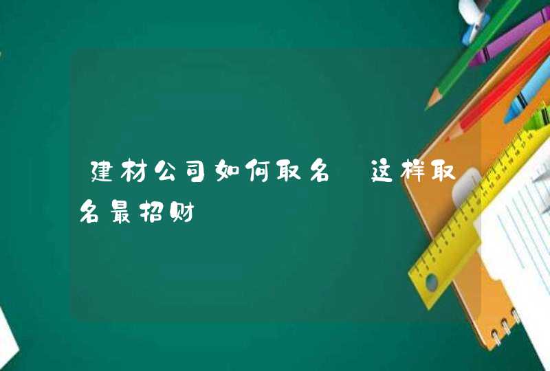 建材公司如何取名_这样取名最招财,第1张