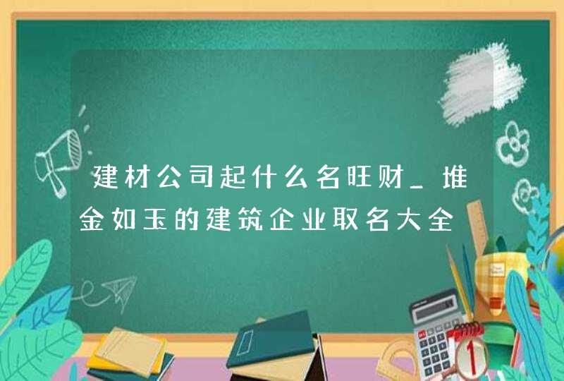 建材公司起什么名旺财_堆金如玉的建筑企业取名大全,第1张