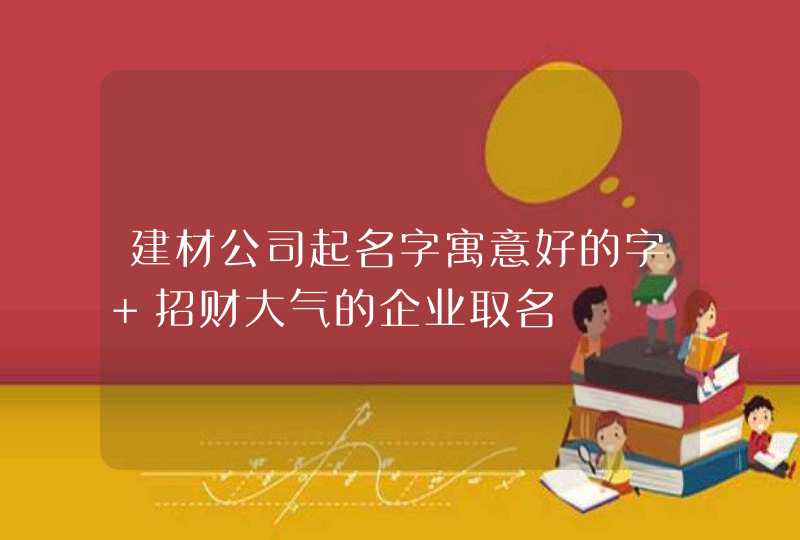 建材公司起名字寓意好的字 招财大气的企业取名,第1张