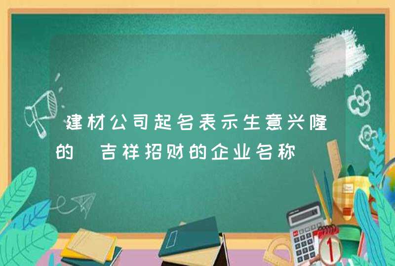 建材公司起名表示生意兴隆的_吉祥招财的企业名称,第1张