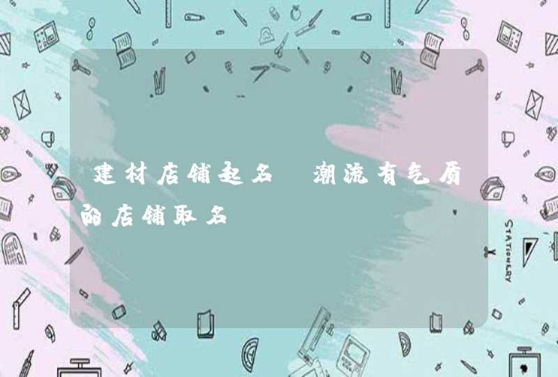 建材店铺起名_潮流有气质的店铺取名,第1张