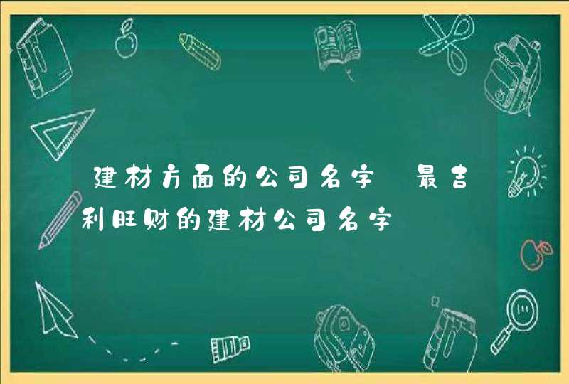 建材方面的公司名字_最吉利旺财的建材公司名字,第1张