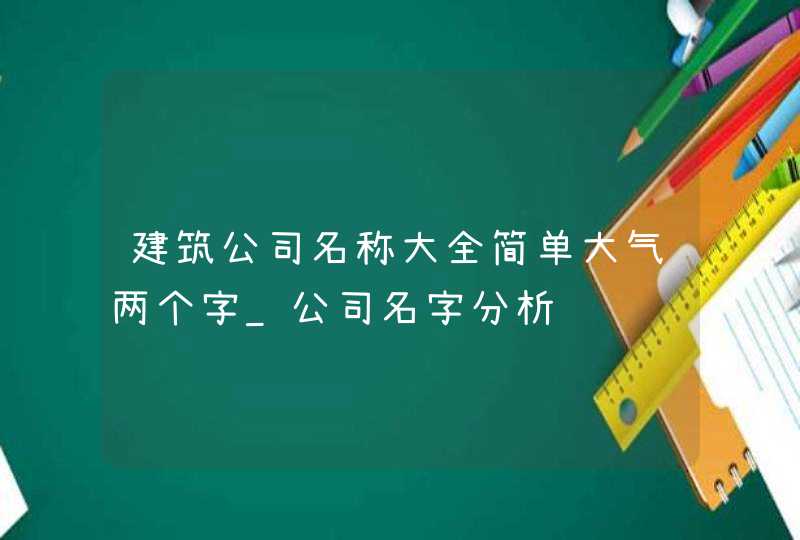 建筑公司名称大全简单大气两个字_公司名字分析,第1张