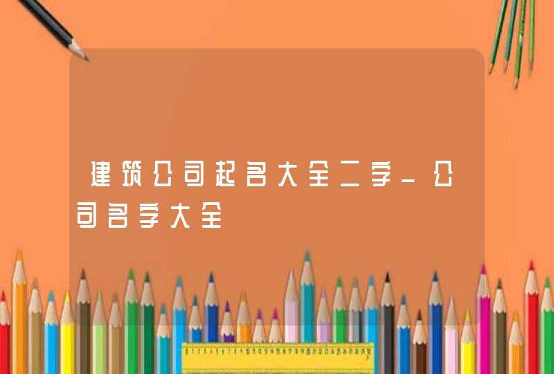 建筑公司起名大全二字_公司名字大全,第1张