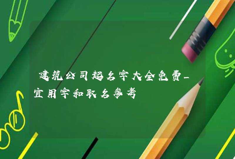建筑公司起名字大全免费_宜用字和取名参考,第1张