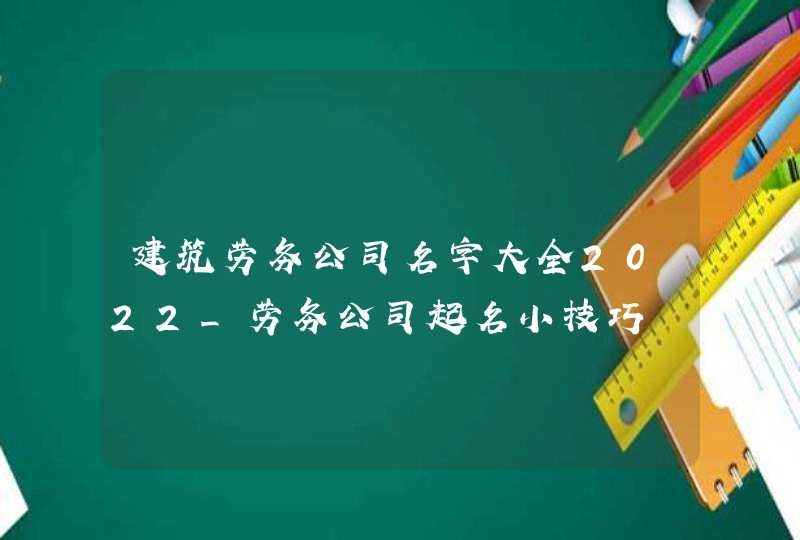 建筑劳务公司名字大全2022_劳务公司起名小技巧,第1张
