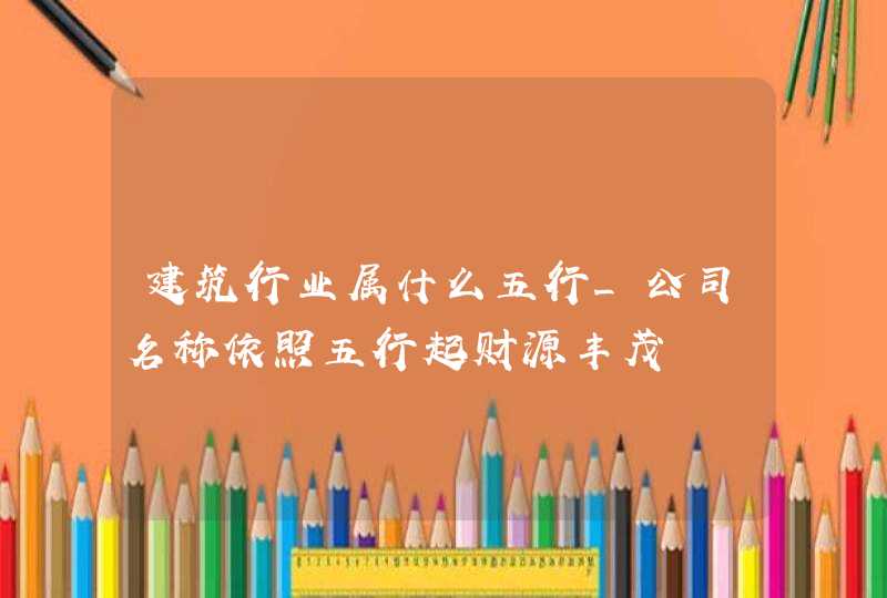 建筑行业属什么五行_公司名称依照五行起财源丰茂,第1张