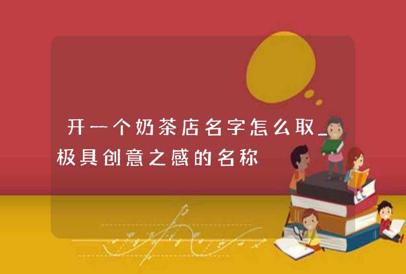 开一个奶茶店名字怎么取_极具创意之感的名称,第1张