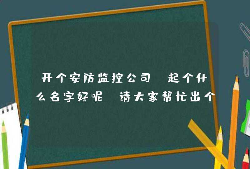 开个安防监控公司，起个什么名字好呢 请大家帮忙出个主意,第1张