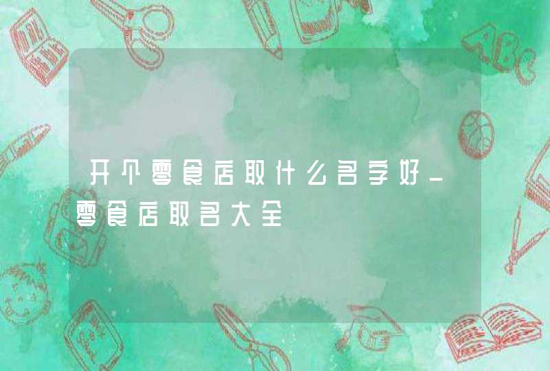 开个零食店取什么名字好_零食店取名大全,第1张