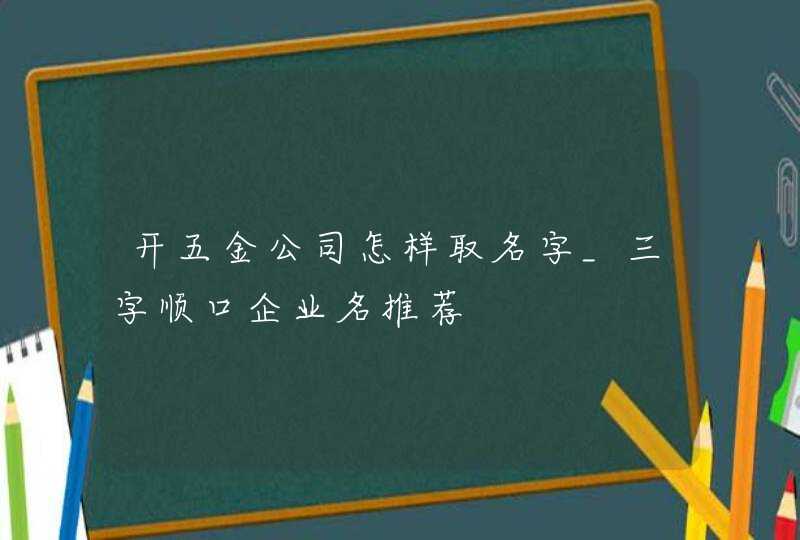 开五金公司怎样取名字_三字顺口企业名推荐,第1张