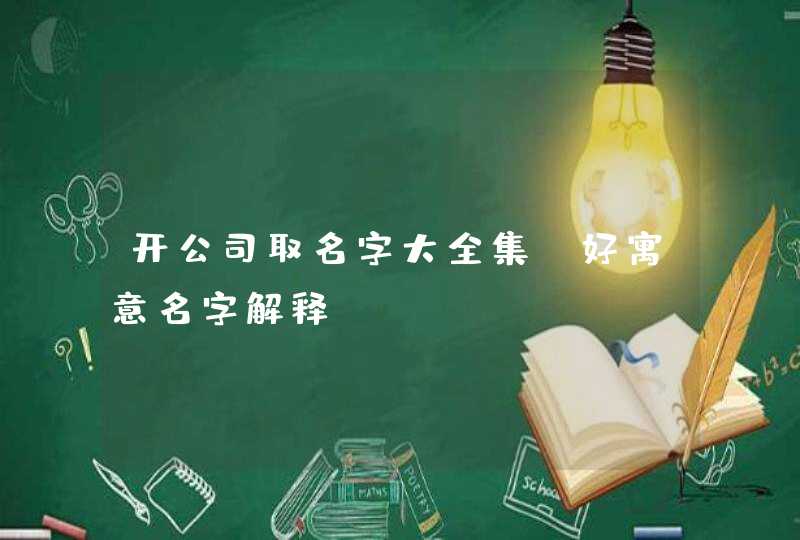 开公司取名字大全集_好寓意名字解释,第1张