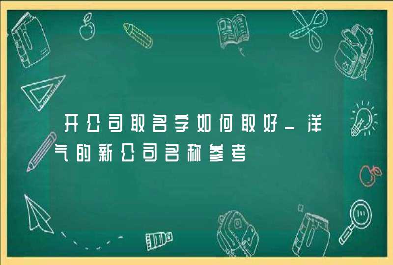 开公司取名字如何取好_洋气的新公司名称参考,第1张