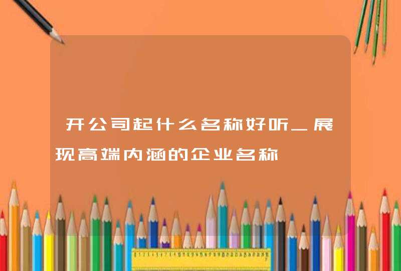 开公司起什么名称好听_展现高端内涵的企业名称,第1张