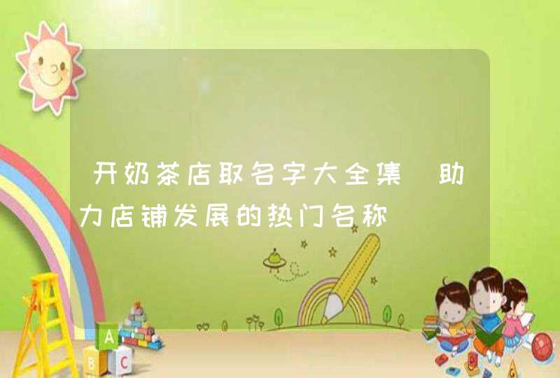 开奶茶店取名字大全集_助力店铺发展的热门名称,第1张