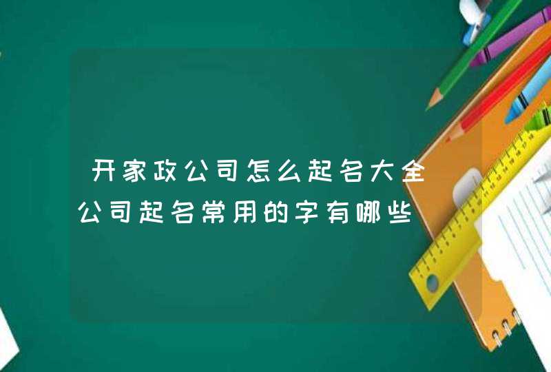 开家政公司怎么起名大全_公司起名常用的字有哪些,第1张