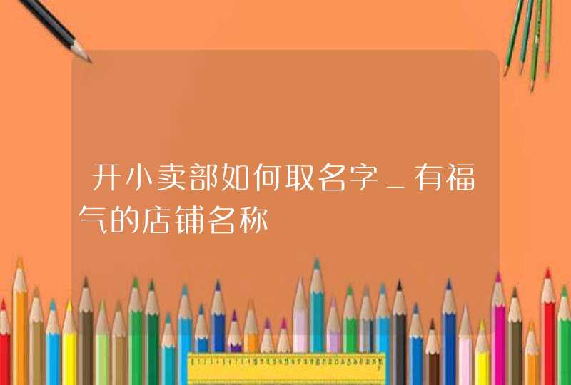 开小卖部如何取名字_有福气的店铺名称,第1张