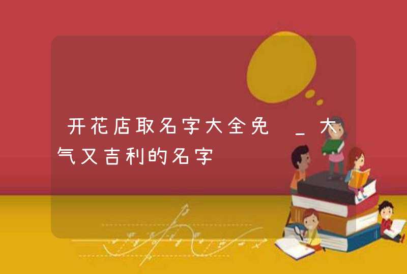 开花店取名字大全免费_大气又吉利的名字,第1张