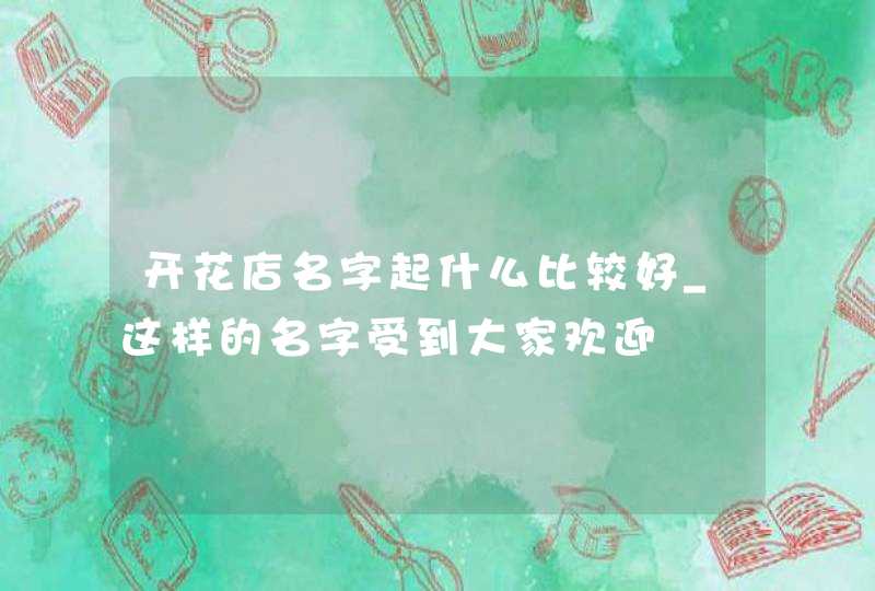 开花店名字起什么比较好_这样的名字受到大家欢迎,第1张