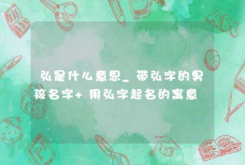 弘是什么意思_带弘字的男孩名字 用弘字起名的寓意,第1张