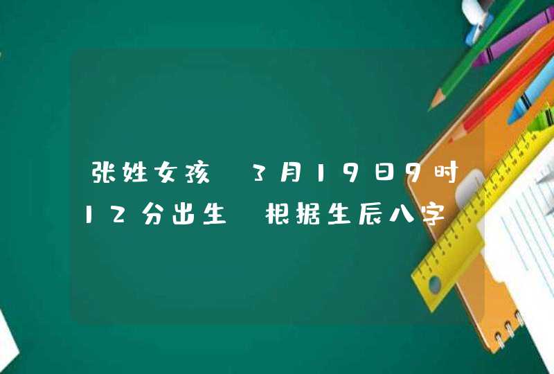 张姓女孩,3月19日9时12分出生,根据生辰八字，五行属性起什么名字好，爸爸属兔，妈妈姓刘，属猴，请说明,第1张