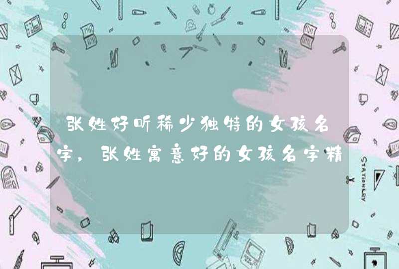 张姓好听稀少独特的女孩名字，张姓寓意好的女孩名字精选,第1张