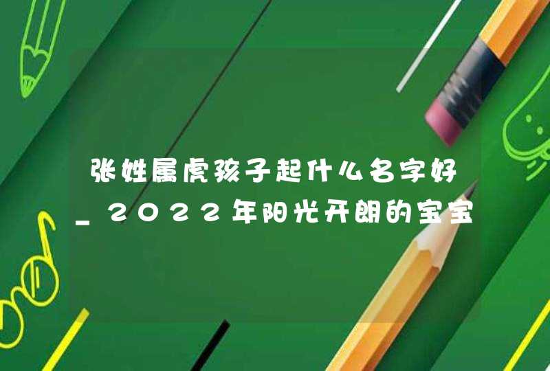 张姓属虎孩子起什么名字好_2022年阳光开朗的宝宝名字,第1张