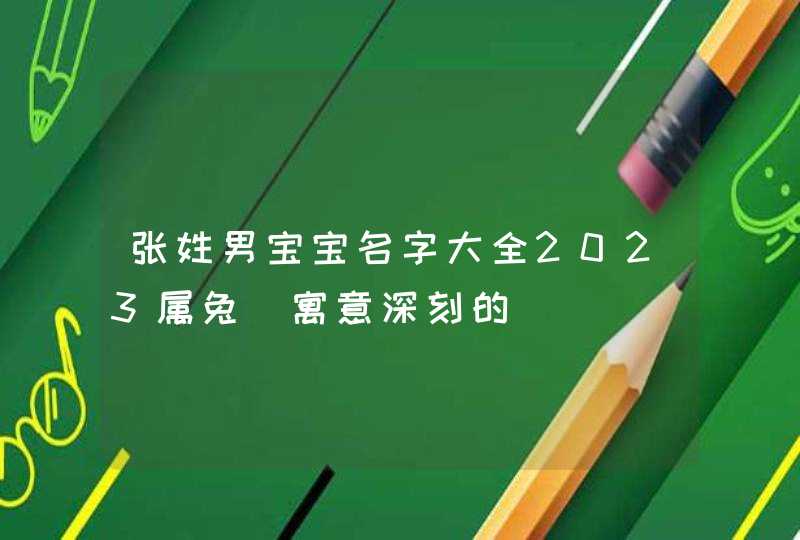 张姓男宝宝名字大全2023属兔_寓意深刻的,第1张