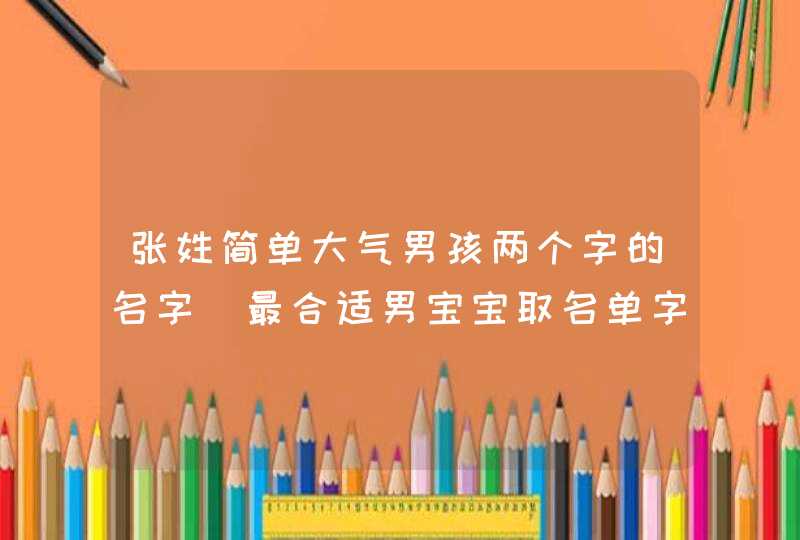 张姓简单大气男孩两个字的名字_最合适男宝宝取名单字,第1张