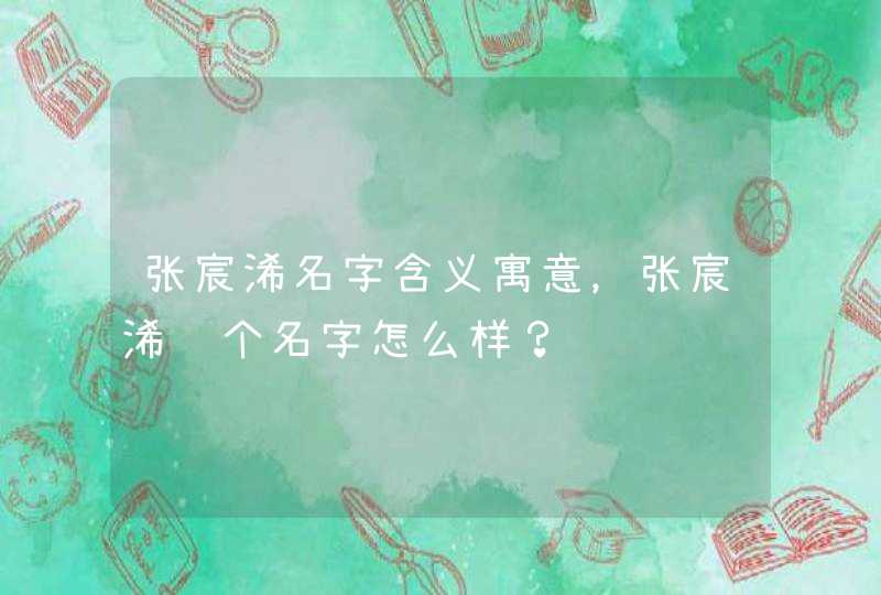 张宸浠名字含义寓意，张宸浠这个名字怎么样？,第1张