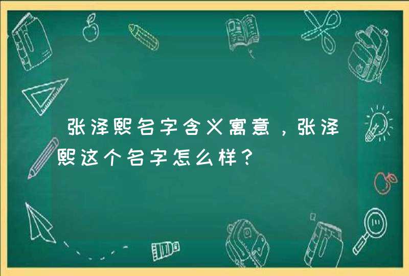 张泽熙名字含义寓意，张泽熙这个名字怎么样？,第1张