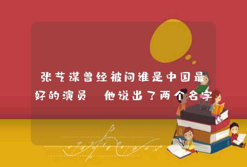 张艺谋曾经被问谁是中国最好的演员，他说出了两个名字，这两个名字是什么？,第1张