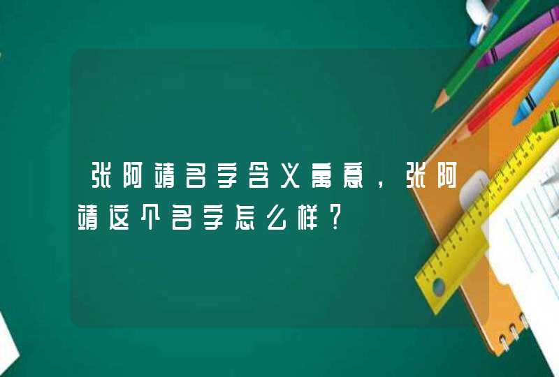 张阿靖名字含义寓意，张阿靖这个名字怎么样？,第1张