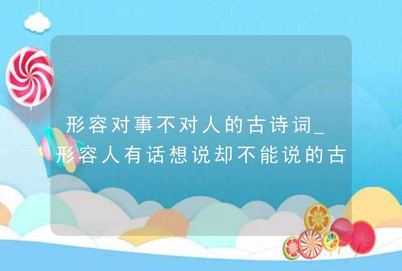 形容对事不对人的古诗词_形容人有话想说却不能说的古诗词,第1张