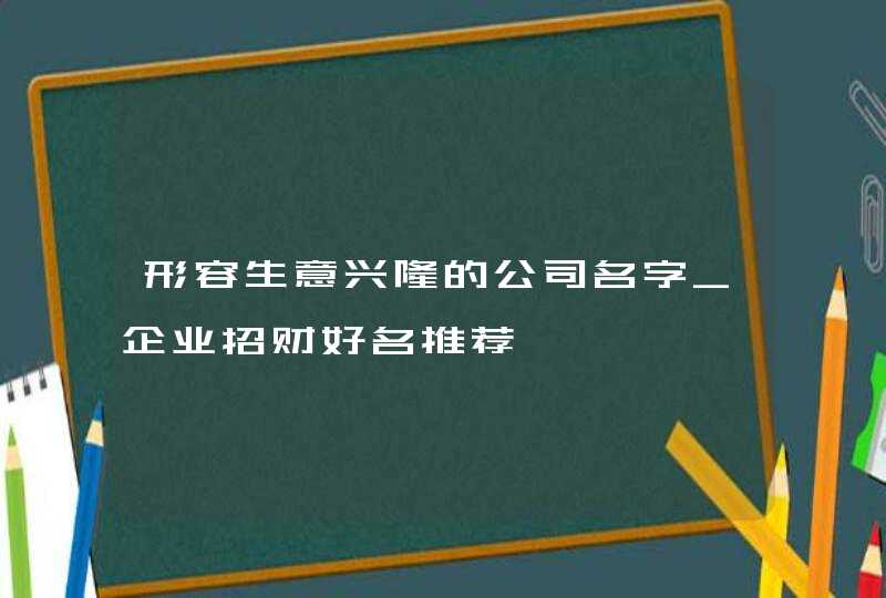 形容生意兴隆的公司名字_企业招财好名推荐,第1张