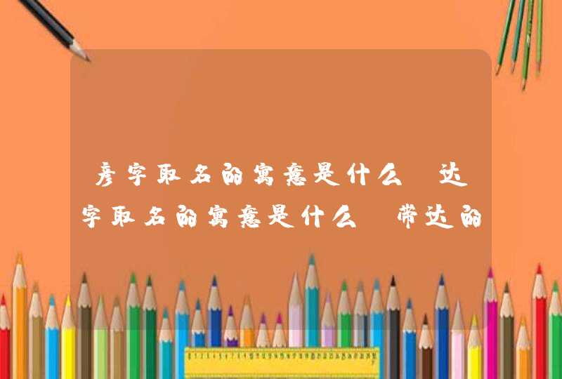 彦字取名的寓意是什么,达字取名的寓意是什么_带达的男孩名字,第1张